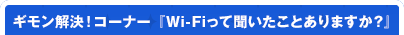 ギモン解決！コーナー 『Wi-Fiって聞いたことありますか？』