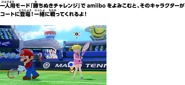 一人用モード「勝ちぬきチャレンジ」でamiiboをよみこむと、そのキャラクターがコートに登場！一緒に戦ってくれるよ！