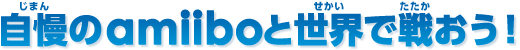 自慢のamiiboと世界で戦おう！