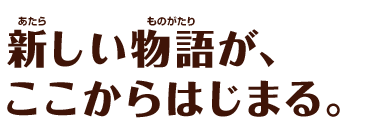 新しい物語が、ここからはじまる。