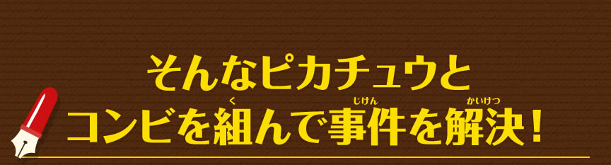 そんなピカチュウとコンビを組んで事件を解決！