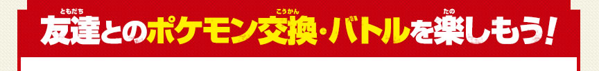 友達とのポケモン交換・バトルを楽しもう！