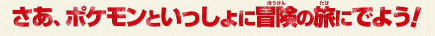 さあ、ポケモンといっしょに冒険の旅にでよう！