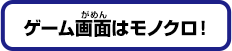 ゲーム画面はモノクロ！