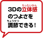 3Dの立体感のつよさを調節できる！