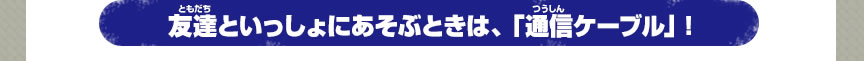 友達といっしょにあそぶときは、「通信ケーブル」！