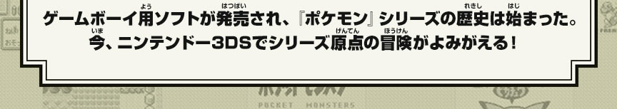 ゲームボーイ用ソフトが発売され、『ポケモン』シリーズの歴史は始まった。今、ニンテンドー3DSでシリーズ原点の冒険がよみがえる！