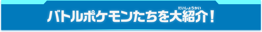 バトルポケモンたちを大紹介！