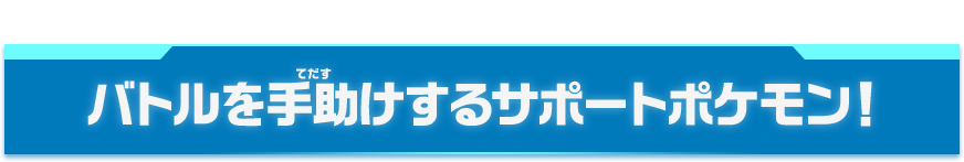 バトルを手助けするサポートポケモン！