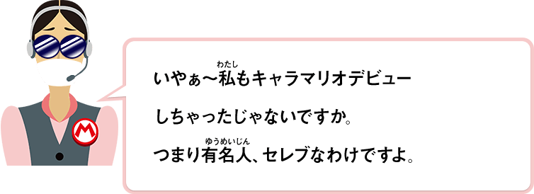 いやぁ～私もキャラマリオデビューしちゃったじゃないですか。つまり有名人、セレブなわけですよ。