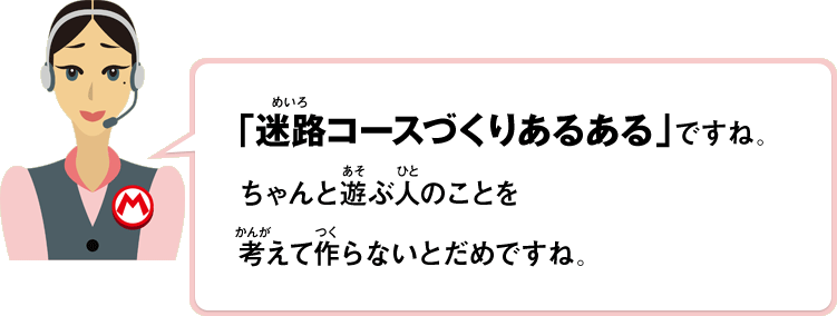 「迷路コースづくりあるある」ですね。ちゃんと遊ぶ人のことを考えて作らないとだめですね。