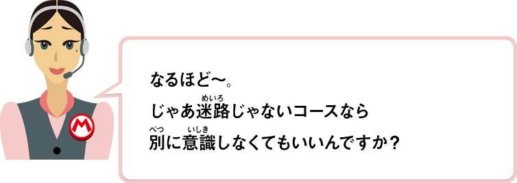 なるほど～じゃあ迷路じゃないコースなら別に意識しなくても良いんですか？