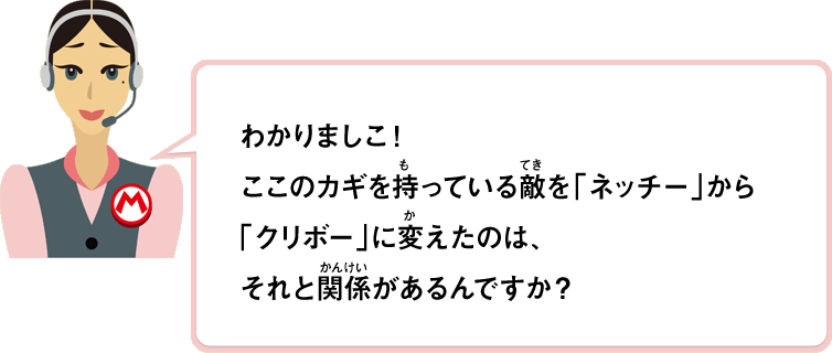 わかりましこ！ここのカギを持っている敵をネッチーからクリボーに変えたのは、それと関係があるんですか？