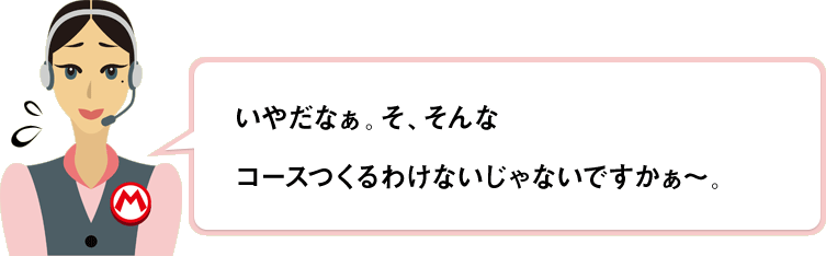 いやだなぁ。そ、そんなコースつくるわけないじゃないですかぁ～。
