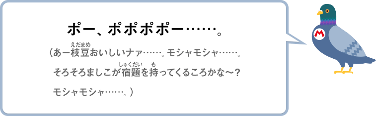 ポー、ポポポポー……。（あー枝豆おいしいナァ…モシャモシャ……そろそろましこが宿題を持ってくるころかな～？モシャモシャ…）