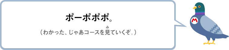 ポーポポポ。（わかった、じゃあコースを見ていくぞ）