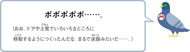 ポポポポポ……。（おお、ドアや土管でいろいろなところに移動するようにつくったんだな。まるで迷路みたいだ……）