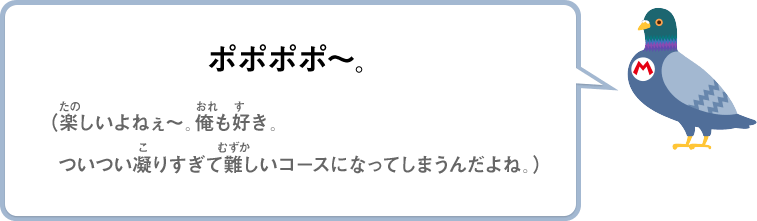 ポポポポ～。（楽しいよねぇ～。俺も好き。ついつい凝りすぎて難しいコースになってしまうんだよね。）