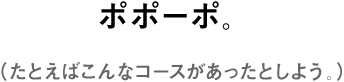 ポポーポ。（たとえばこんなコースがあったとしよう。）
