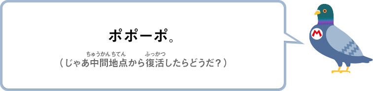 ポポーポ。（じゃあ中間地点から復活したらどうだ？）