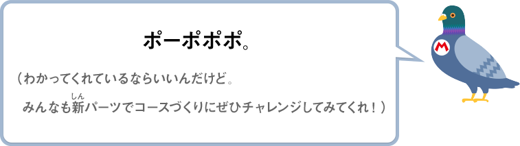ポーポポポ。（わかってくれているならいいんだけど。みんなも新パーツでコースづくりにぜひチャレンジしてみてくれ！）