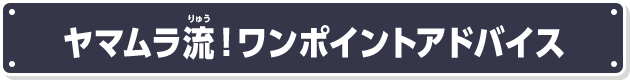 ヤマムラ流！ワンポイントアドバイス