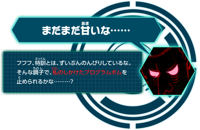 まだまだあまいな･･････フフフ、特訓とは、ずいぶんのんびりしているな。そんな調子で、私のしかけたプログラムボムを止められるかな･･････？