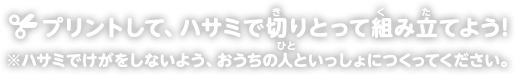 プリントして、ハサミで切りとって組み立てよう!ハサミでけがをしないよう、おうちの人と一緒につくってください。