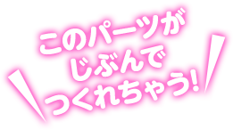 このパーツがじぶんでつくれちゃう!