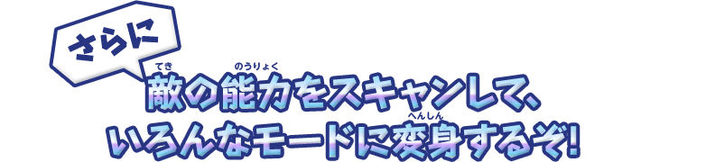 さらに敵の能力をスキャンして、いろんなモードに変身するぞ!