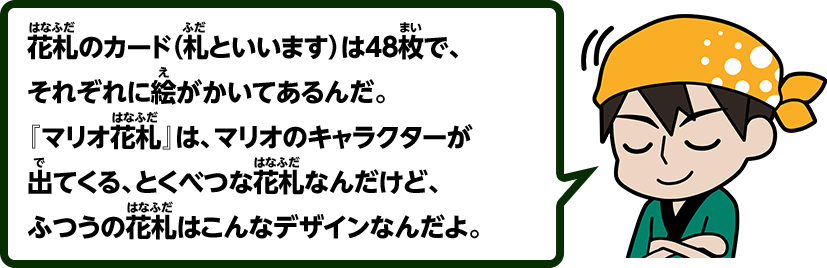 花札のカード（札といいます）は48枚で、それぞれに絵がかいてあるんだ。『マリオ花札』は、マリオのキャラクターが出てくる、とくべつな花札なんだけど、ふつうの花札はこんなデザインなんだよ。