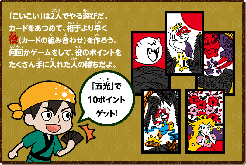 「こいこい」は2人でやる遊びだ。カードをあつめて、相手より早く役（カードの組み合わせ）を作ろう。何回かゲームをして、役のポイントをたくさん手に入れた人の勝ちだよ。「五光」で10ポイントゲット！