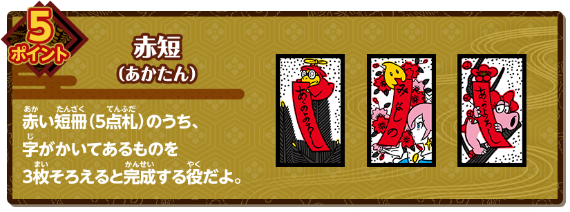 5ポイント 赤短 赤い短冊（5点札）のうち、字がかいてあるものを3枚そろえると完成する役だよ。