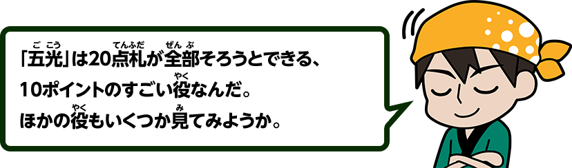 「五光」は20点札が全部そろうとできる、10ポイントのすごい役なんだ。ほかの役もいくつか見てみようか。