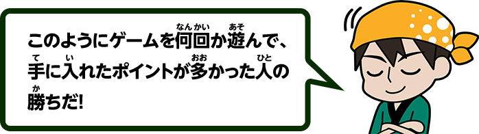 このようにゲームを何回か遊んで、手に入れたポイントが多かった人の勝ちだ！