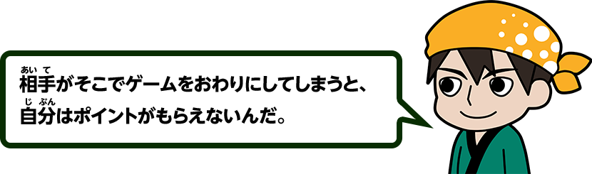 相手がそこでゲームをおわりにしてしまうと、自分はポイントがもらえないんだ。
