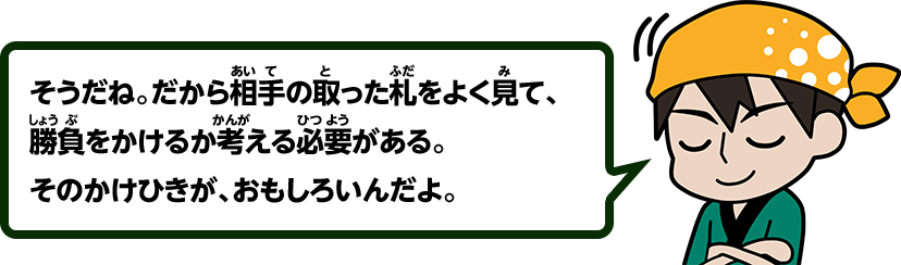 そうだね。だから相手の取った札をよく見て、勝負をかけるか考える必要がある。そのかけひきが、おもしろいんだよ。