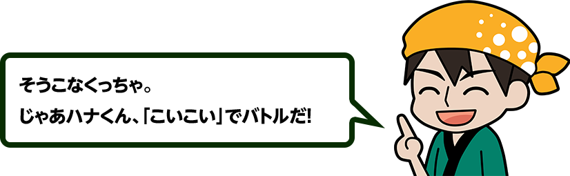 そうこなくっちゃ。じゃあハナくん、「こいこい」でバトルだ！