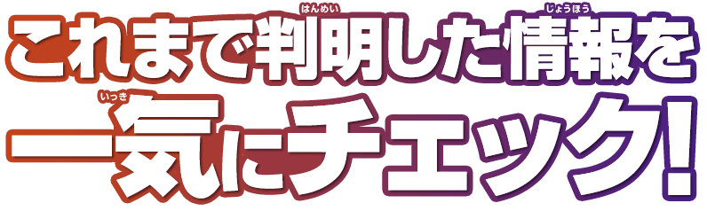 これまで判明した情報を一気にチェック！