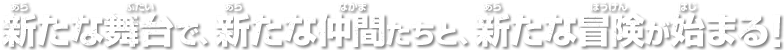 新たな舞台で、新たな仲間たちと、新たな冒険が始まる！