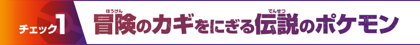 チェック1 冒険のカギをにぎる伝説のポケモン