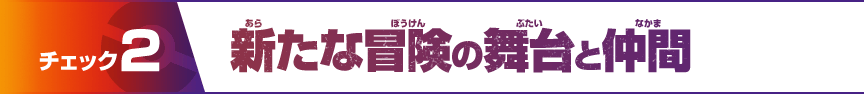 チェック2 新たな冒険の舞台と仲間