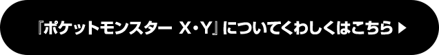 『ポケットモンスターX・Y』についてくわしくはこちら
