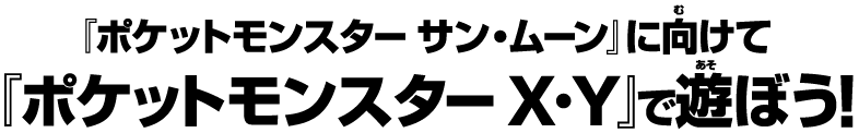 『ポケットモンスター サン・ムーン』に向けて『ポケットモンスター X・Y』で遊ぼう！