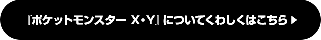 『ポケットモンスター X・Y』についてくわしくはこちら