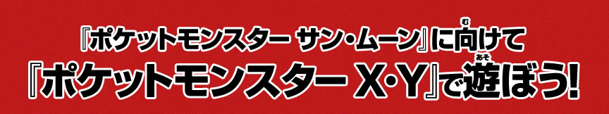 『ポケットモンスター サン・ムーン』に向けて『ポケットモンスター X・Y』で遊ぼう!