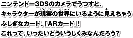ニンテンドー3DSのカメラでうつすと、キャラクターが現実の世界にいるように見えちゃうふしぎなカード、「ARカード」！これって、いったいどういうしくみなんだろう？