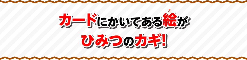 カードにかいてある絵がひみつのカギ！