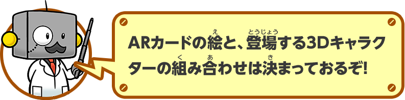 ARカードの絵と、登場する3Dキャラクターの組み合わせは決まっておるぞ！