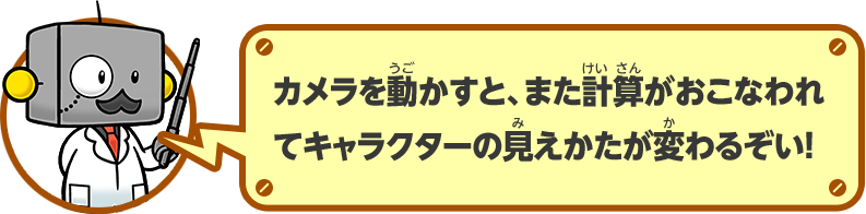 カメラを動かすと、また計算がおこなわれてキャラクターの見えかたが変わるぞい！